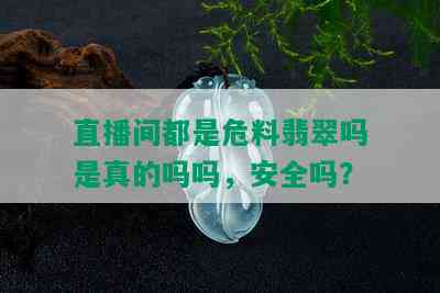 直播间都是危料翡翠吗是真的吗吗，安全吗？