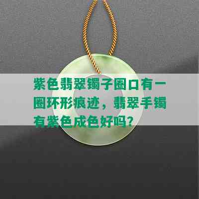 紫色翡翠镯子圈口有一圈环形痕迹，翡翠手镯有紫色成色好吗？