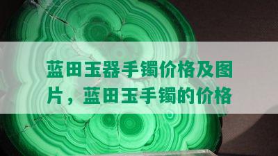 蓝田玉器手镯价格及图片，蓝田玉手镯的价格