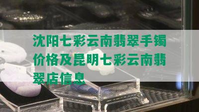 沈阳七彩云南翡翠手镯价格及昆明七彩云南翡翠店信息