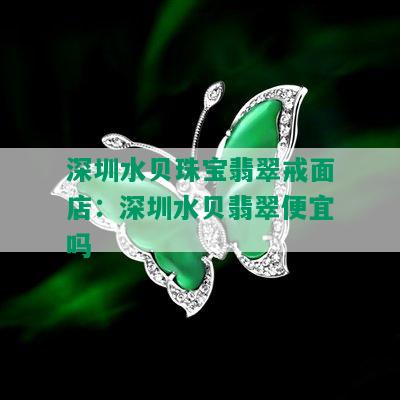 深圳水贝珠宝翡翠戒面店：深圳水贝翡翠便宜吗