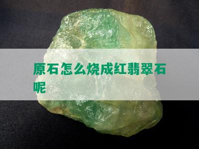 原石怎么烧成红翡翠石呢