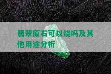 翡翠原石可以烧吗及其他用途分析