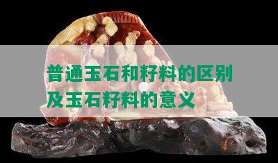 普通玉石和籽料的区别及玉石籽料的意义