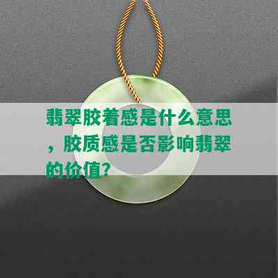 翡翠胶着感是什么意思，胶质感是否影响翡翠的价值？