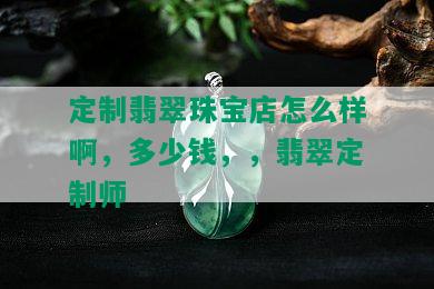 定制翡翠珠宝店怎么样啊，多少钱，，翡翠定制师