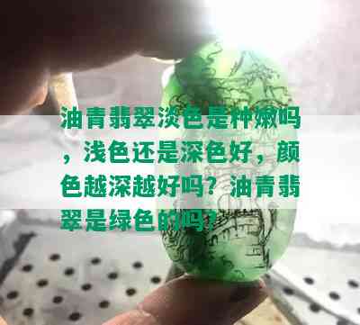 油青翡翠淡色是种嫩吗，浅色还是深色好，颜色越深越好吗？油青翡翠是绿色的吗？