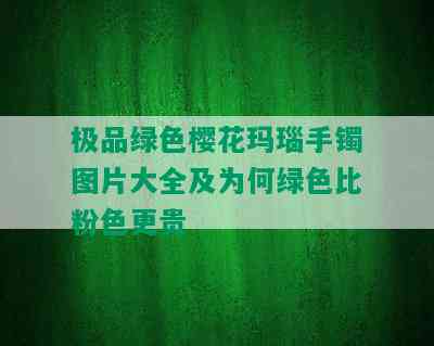 极品绿色樱花玛瑙手镯图片大全及为何绿色比粉色更贵