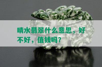 晴水翡翠什么意思，好不好，值钱吗？