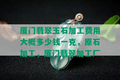 厦门翡翠玉石加工费用大概多少钱一克，原石加工，厦门翡翠加工厂