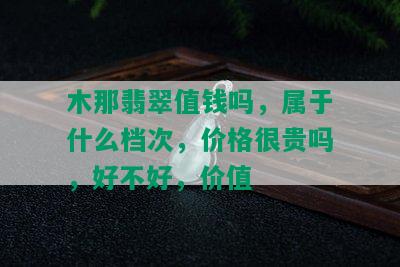 木那翡翠值钱吗，属于什么档次，价格很贵吗，好不好，价值