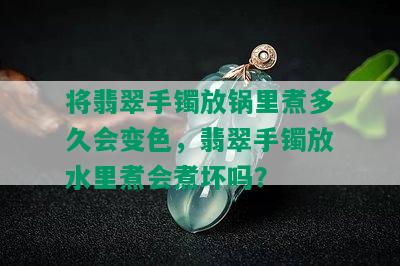 将翡翠手镯放锅里煮多久会变色，翡翠手镯放水里煮会煮坏吗？