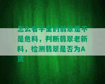 怎么看手里的翡翠是不是危料，判断翡翠老新料，检测翡翠是否为A货