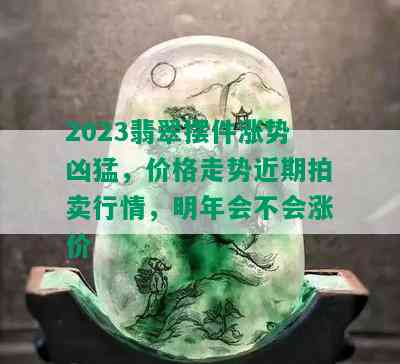 2023翡翠摆件涨势凶猛，价格走势近期拍卖行情，明年会不会涨价