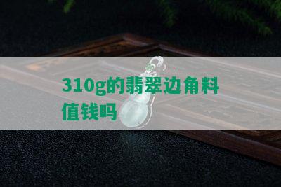 310g的翡翠边角料值钱吗