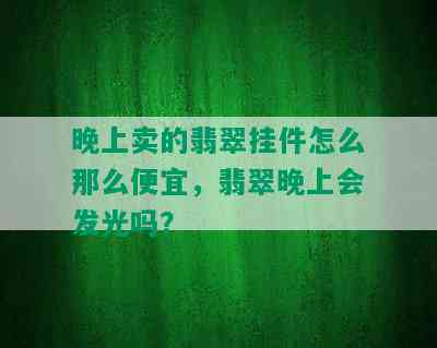 晚上卖的翡翠挂件怎么那么便宜，翡翠晚上会发光吗？