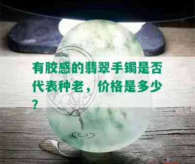 有胶感的翡翠手镯是否代表种老，价格是多少？