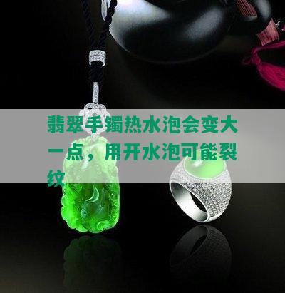 翡翠手镯热水泡会变大一点，用开水泡可能裂纹