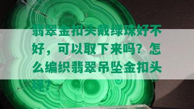 翡翠金扣头戴绿珠好不好，可以取下来吗？怎么编织翡翠吊坠金扣头绳？