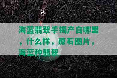 海蓝翡翠手镯产自哪里，什么样，原石图片，海蓝种翡翠