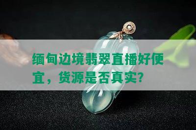 缅甸边境翡翠直播好便宜，货源是否真实？