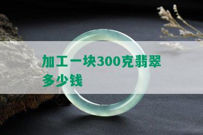 加工一块300克翡翠多少钱