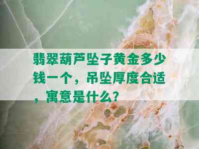 翡翠葫芦坠子黄金多少钱一个，吊坠厚度合适，寓意是什么？