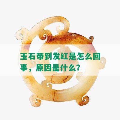 玉石带到发红是怎么回事，原因是什么？