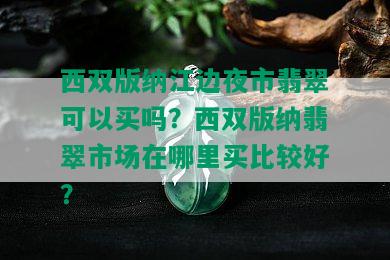 西双版纳江边夜市翡翠可以买吗？西双版纳翡翠市场在哪里买比较好？