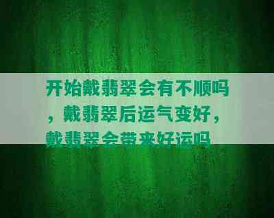 开始戴翡翠会有不顺吗，戴翡翠后运气变好，戴翡翠会带来好运吗