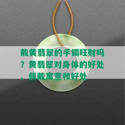 戴黄翡翠的手镯旺财吗？黄翡翠对身体的好处、佩戴寓意和好处