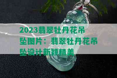 2023翡翠牡丹花吊坠图片：翡翠牡丹花吊坠设计新颖精美