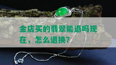 金店买的翡翠能退吗现在，怎么退换？