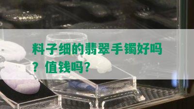 料子细的翡翠手镯好吗？值钱吗？