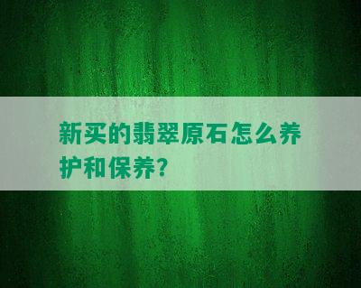 新买的翡翠原石怎么养护和保养？