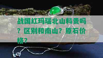 战国红玛瑙北山料贵吗？区别和南山？原石价格？