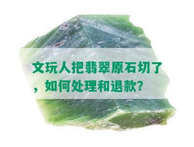 文玩人把翡翠原石切了，如何处理和退款？