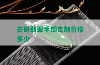 古哥翡翠手镯定制价格多少