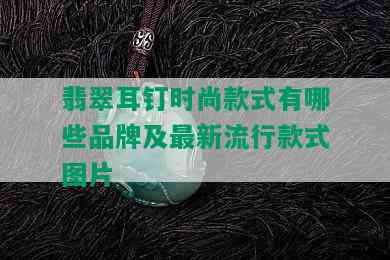 翡翠耳钉时尚款式有哪些品牌及最新流行款式图片