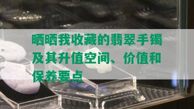 晒晒我收藏的翡翠手镯及其升值空间、价值和保养要点