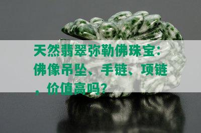 天然翡翠弥勒佛珠宝：佛像吊坠、手链、项链，价值高吗？