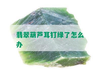 翡翠葫芦耳钉绿了怎么办