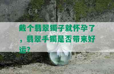 戴个翡翠镯子就怀孕了，翡翠手镯是否带来好运？