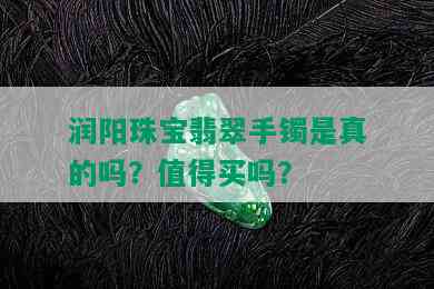 润阳珠宝翡翠手镯是真的吗？值得买吗？