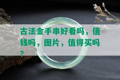 古法金手串好看吗，值钱吗，图片，值得买吗？