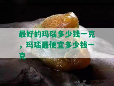 更好的玛瑙多少钱一克，玛瑙更便宜多少钱一克