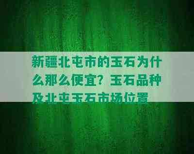 新疆北屯市的玉石为什么那么便宜？玉石品种及北屯玉石市场位置