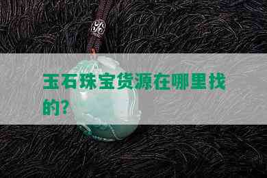 玉石珠宝货源在哪里找的？