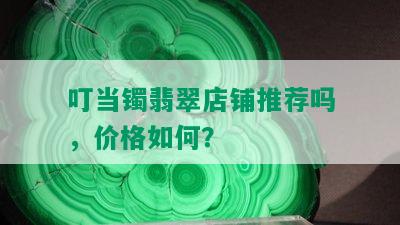 叮当镯翡翠店铺推荐吗，价格如何？