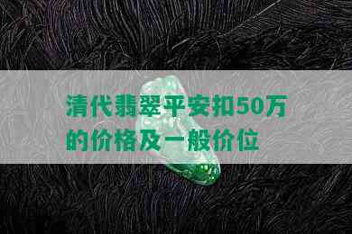 清代翡翠平安扣50万的价格及一般价位